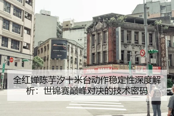 全红婵陈芋汐十米台动作稳定性深度解析：世锦赛巅峰对决的技术密码
