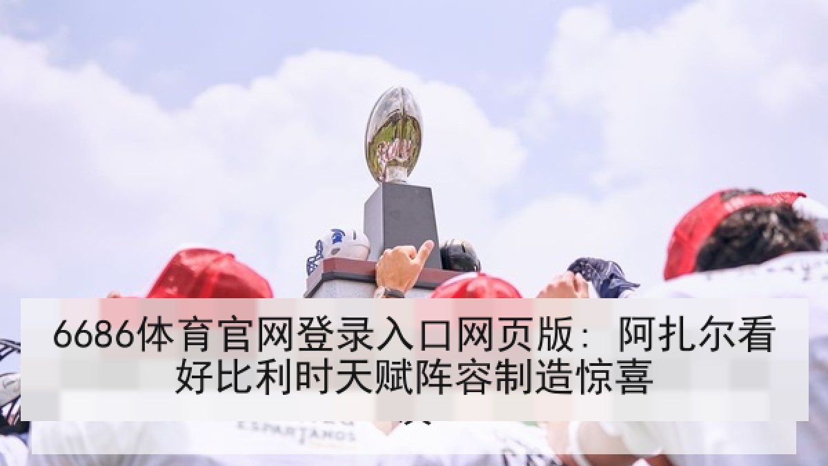 6686体育官网登录入口网页版: 阿扎尔看好比利时天赋阵容制造惊喜