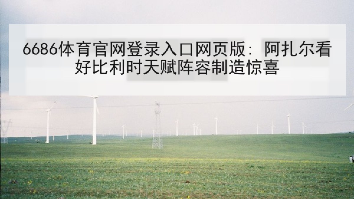 6686体育官网登录入口网页版: 阿扎尔看好比利时天赋阵容制造惊喜