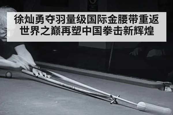 徐灿勇夺羽量级国际金腰带重返世界之巅再塑中国拳击新辉煌