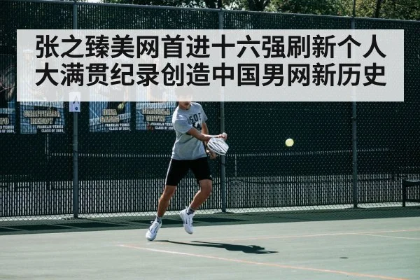 张之臻美网首进十六强刷新个人大满贯纪录创造中国男网新历史