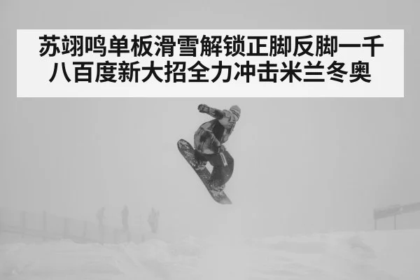 苏翊鸣单板滑雪解锁正脚反脚一千八百度新大招全力冲击米兰冬奥