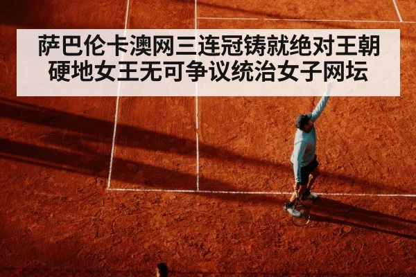 萨巴伦卡澳网三连冠铸就绝对王朝 硬地女王无可争议统治女子网坛