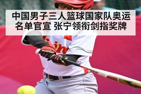 中国男子三人篮球国家队奥运名单官宣 张宁领衔剑指奖牌