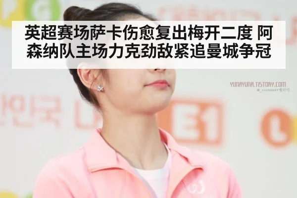英超赛场萨卡伤愈复出梅开二度 阿森纳队主场力克劲敌紧追曼城争冠