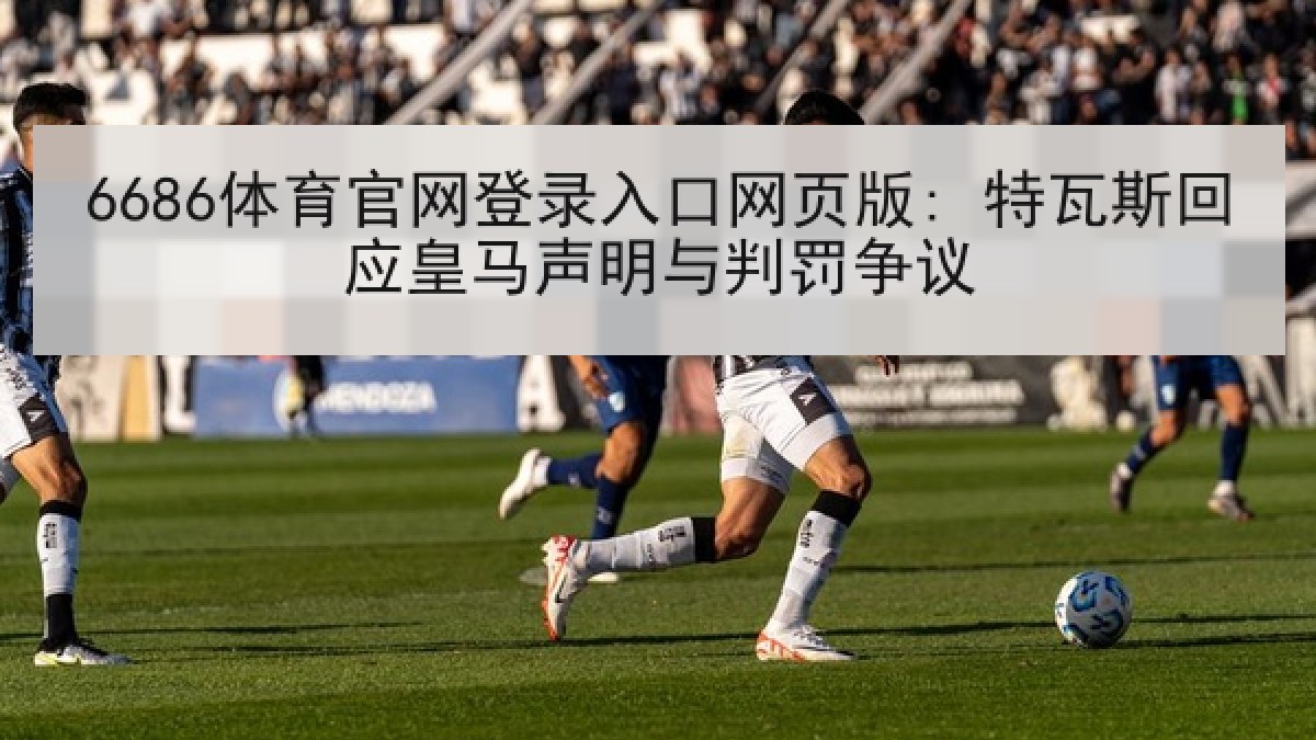 6686体育官网登录入口网页版: 特瓦斯回应皇马声明与判罚争议